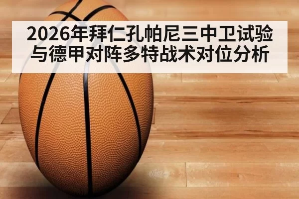 2026年拜仁孔帕尼三中卫试验与德甲对阵多特战术对位分析