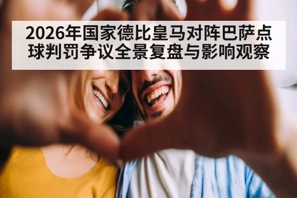 2026年国家德比皇马对阵巴萨点球判罚争议全景复盘与影响观察
